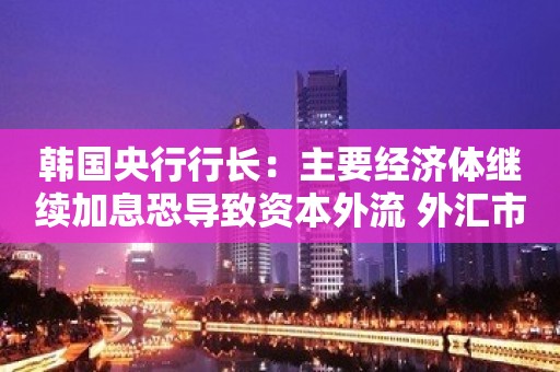 韩国央行行长：主要经济体继续加息恐导致资本外流 外汇市场压力增大