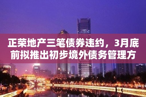 正荣地产三笔债券违约，3月底前拟推出初步境外债务管理方案