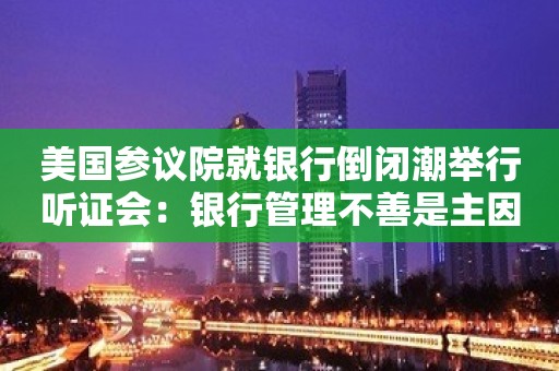 美国参议院就银行倒闭潮举行听证会：银行管理不善是主因