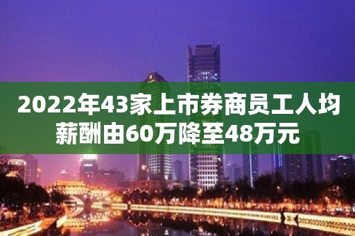 2022年43家上市券商员工人均薪酬由60万降至48万元