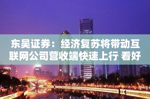 东吴证券：经济复苏将带动互联网公司营收端快速上行 看好恒生科技指数