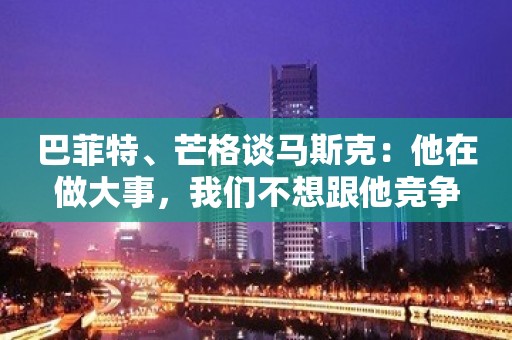 巴菲特、芒格谈马斯克：他在做大事，我们不想跟他竞争