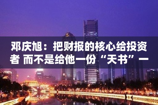 邓庆旭：把财报的核心给投资者 而不是给他一份“天书”一样的财报