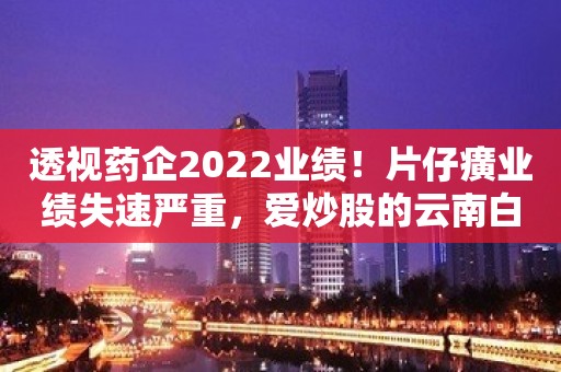 透视药企2022业绩！片仔癀业绩失速严重，爱炒股的云南白药营收增速也明显放缓，最拉胯的中药企业要属天士力