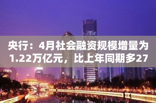 央行：4月社会融资规模增量为1.22万亿元，比上年同期多2729亿元