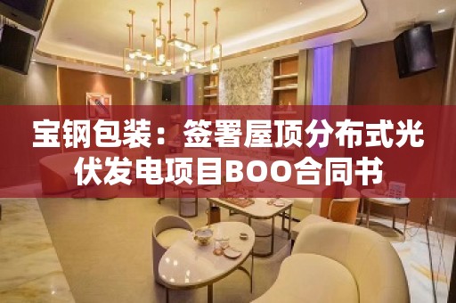 宝钢包装：签署屋顶分布式光伏发电项目BOO合同书