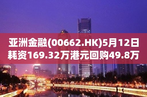 亚洲金融(00662.HK)5月12日耗资169.32万港元回购49.8万股