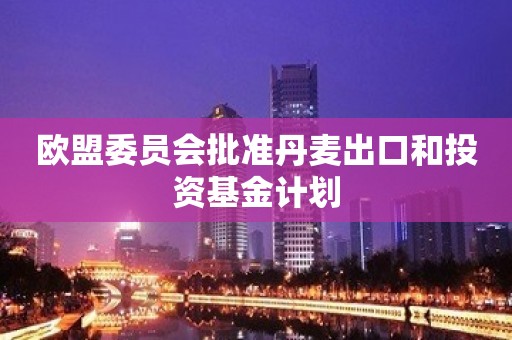 欧盟委员会批准丹麦出口和投资基金计划