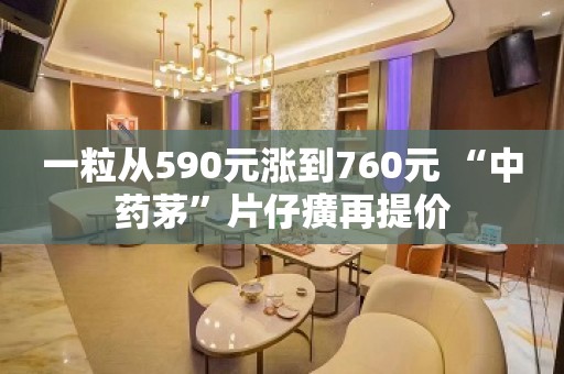 一粒从590元涨到760元 “中药茅”片仔癀再提价