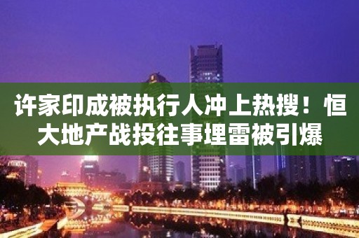 许家印成被执行人冲上热搜！恒大地产战投往事埋雷被引爆