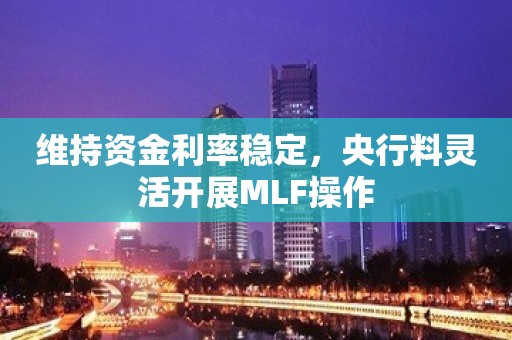 维持资金利率稳定，央行料灵活开展MLF操作