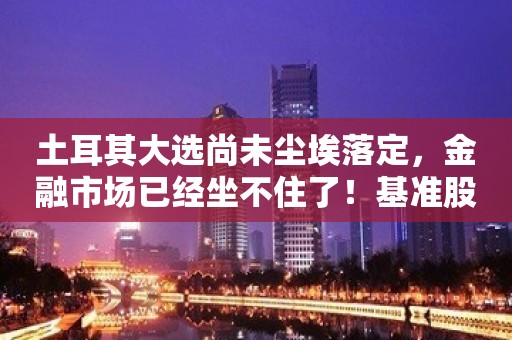 土耳其大选尚未尘埃落定，金融市场已经坐不住了！基准股指触发熔断、CDS跳涨、投资者逃离土耳其资产