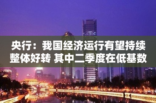 央行：我国经济运行有望持续整体好转 其中二季度在低基数影响下增速可能明显回升