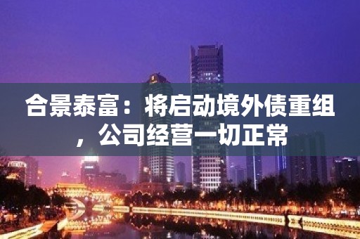 合景泰富：将启动境外债重组，公司经营一切正常