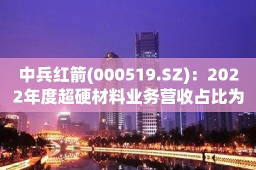 中兵红箭(000519.SZ)：2022年度超硬材料业务营收占比为39.97%