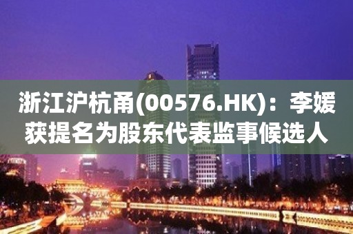 浙江沪杭甬(00576.HK)：李媛获提名为股东代表监事候选人