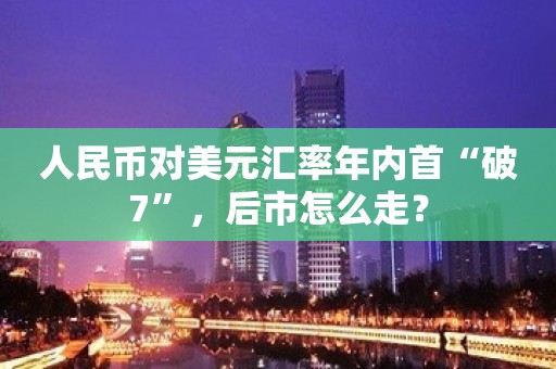 人民币对美元汇率年内首“破7”，后市怎么走？