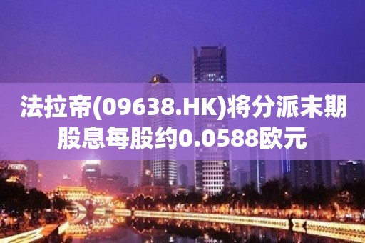 法拉帝(09638.HK)将分派末期股息每股约0.0588欧元