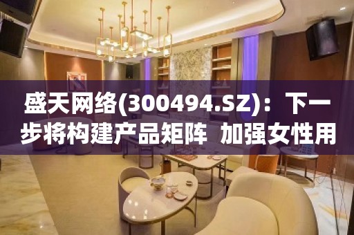 盛天网络(300494.SZ)：下一步将构建产品矩阵  加强女性用户运营  向泛娱乐化、垂直化、社交化方向裂变