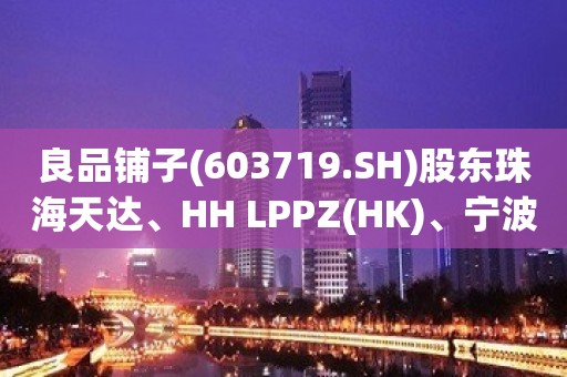 良品铺子(603719.SH)股东珠海天达、HH LPPZ(HK)、宁波智远累计减持224万股