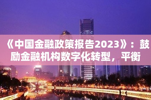 《中国金融政策报告2023》：鼓励金融机构数字化转型，平衡创新与管控风险