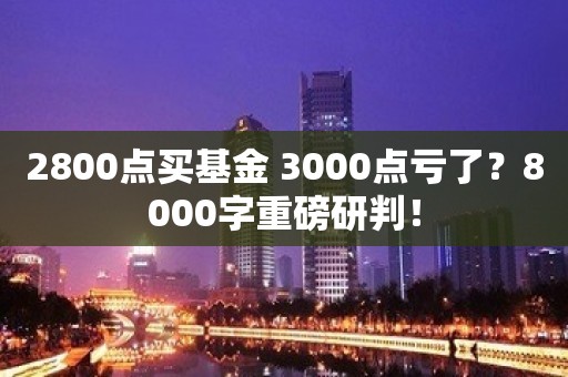 2800点买基金 3000点亏了？8000字重磅研判！