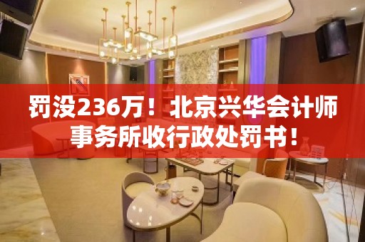 罚没236万！北京兴华会计师事务所收行政处罚书！