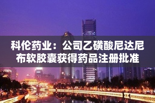 科伦药业：公司乙磺酸尼达尼布软胶囊获得药品注册批准