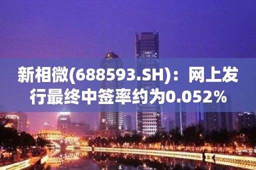 新相微(688593.SH)：网上发行最终中签率约为0.052%