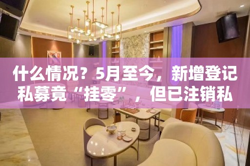 什么情况？5月至今，新增登记私募竟“挂零”，但已注销私募达67家！