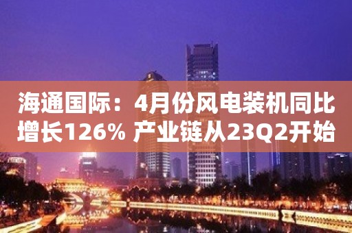 海通国际：4月份风电装机同比增长126% 产业链从23Q2开始进入利润兑现阶段