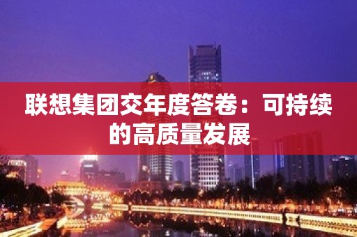 联想集团交年度答卷：可持续的高质量发展