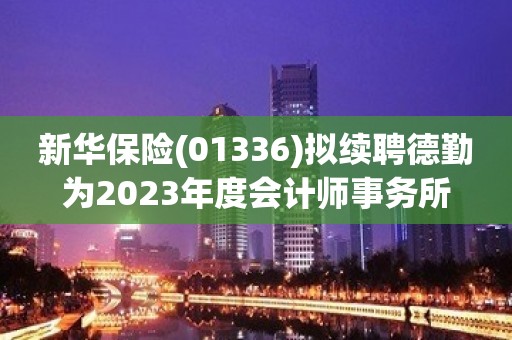 新华保险(01336)拟续聘德勤为2023年度会计师事务所