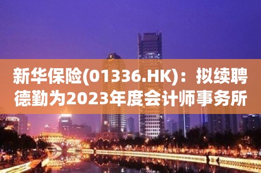 新华保险(01336.HK)：拟续聘德勤为2023年度会计师事务所