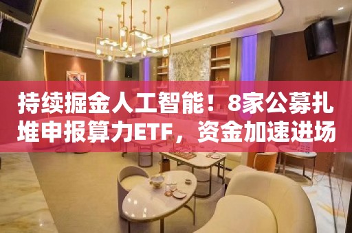 持续掘金人工智能！8家公募扎堆申报算力ETF，资金加速进场