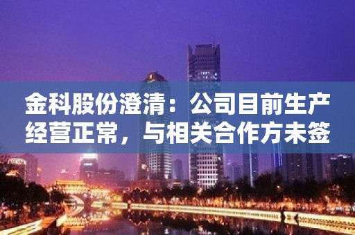 金科股份澄清：公司目前生产经营正常，与相关合作方未签署任何协议