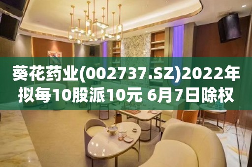 葵花药业(002737.SZ)2022年拟每10股派10元 6月7日除权除息