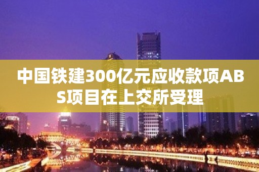 中国铁建300亿元应收款项ABS项目在上交所受理