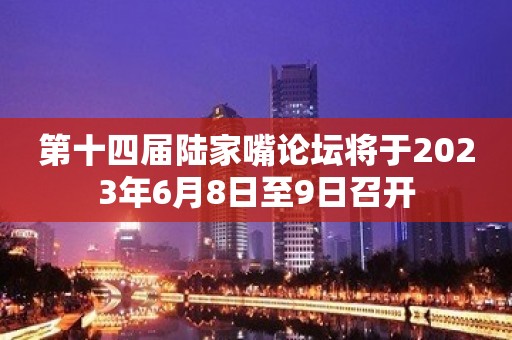 第十四届陆家嘴论坛将于2023年6月8日至9日召开