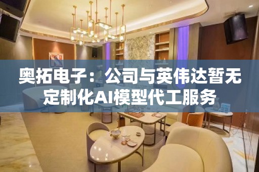 奥拓电子：公司与英伟达暂无定制化AI模型代工服务