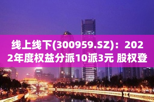 线上线下(300959.SZ)：2022年度权益分派10派3元 股权登记日6月7日