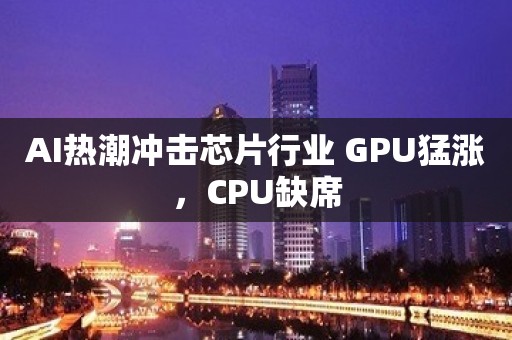 AI热潮冲击芯片行业 GPU猛涨，CPU缺席