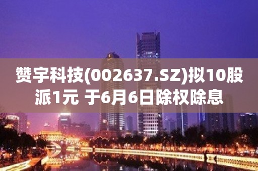 赞宇科技(002637.SZ)拟10股派1元 于6月6日除权除息