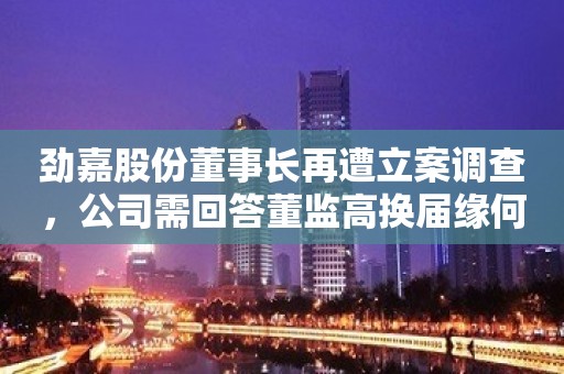 劲嘉股份董事长再遭立案调查，公司需回答董监高换届缘何延期