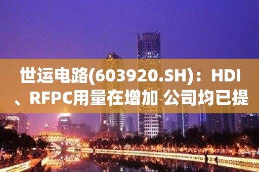 世运电路(603920.SH)：HDI、RFPC用量在增加 公司均已提前布局并实现量产