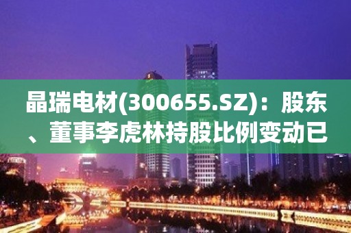 晶瑞电材(300655.SZ)：股东、董事李虎林持股比例变动已达到1.15%