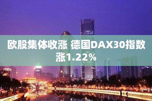 欧股集体收涨 德国DAX30指数涨1.22%