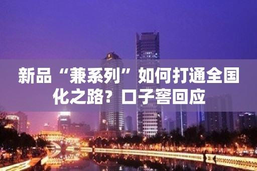 新品“兼系列”如何打通全国化之路？口子窖回应