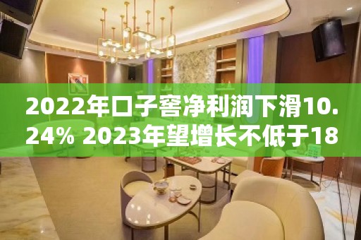 2022年口子窖净利润下滑10.24% 2023年望增长不低于18%