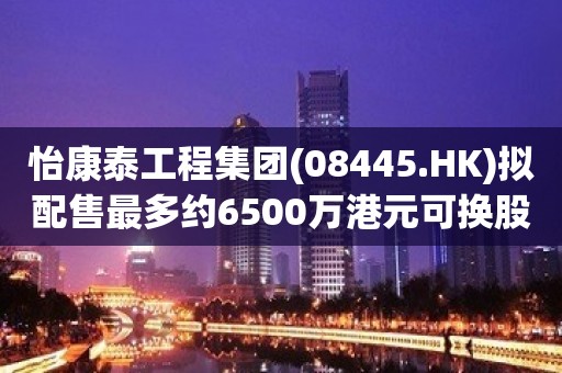 怡康泰工程集团(08445.HK)拟配售最多约6500万港元可换股债券